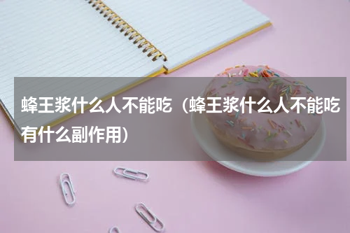 蜂王浆什么人不能吃（蜂王浆什么人不能吃有什么副作用）