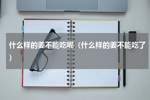 什么样的姜不能吃呢（什么样的姜不能吃了）