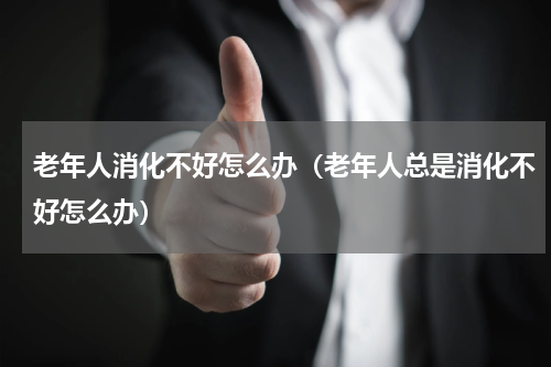 老年人消化不好怎么办（老年人总是消化不好怎么办）