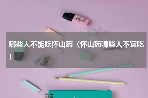 哪些人不能吃怀山药（怀山药哪些人不宜吃）