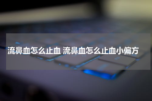 流鼻血怎么止血 流鼻血怎么止血小偏方