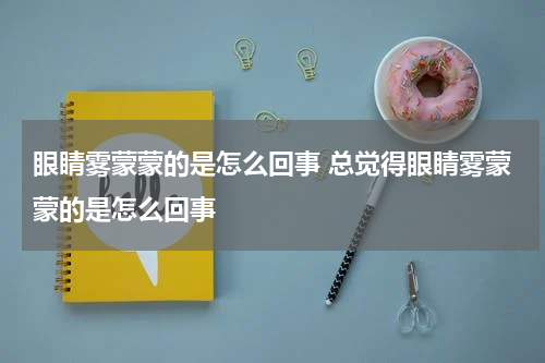 眼睛雾蒙蒙的是怎么回事 总觉得眼睛雾蒙蒙的是怎么回事