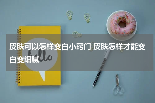 皮肤可以怎样变白小窍门 皮肤怎样才能变白变细腻