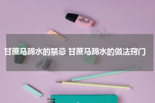 甘蔗马蹄水的禁忌 甘蔗马蹄水的做法窍门