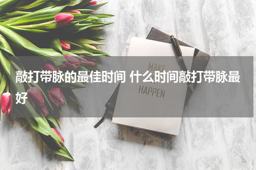 敲打带脉的最佳时间 什么时间敲打带脉最好
