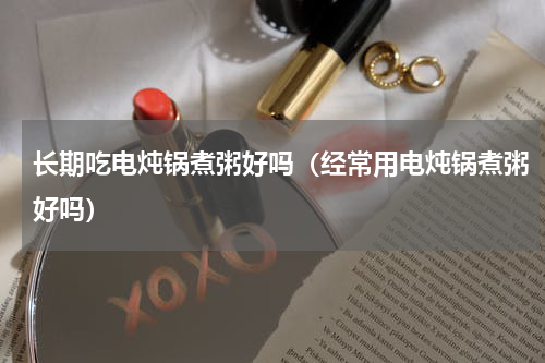 长期吃电炖锅煮粥好吗（经常用电炖锅煮粥好吗）