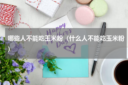 哪些人不能吃玉米粉（什么人不能吃玉米粉）