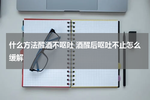 什么方法醒酒不呕吐 酒醒后呕吐不止怎么缓解