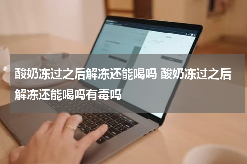 酸奶冻过之后解冻还能喝吗 酸奶冻过之后解冻还能喝吗有毒吗