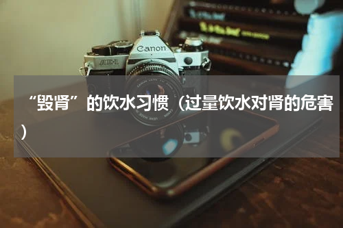 “毁肾”的饮水习惯（过量饮水对肾的危害）