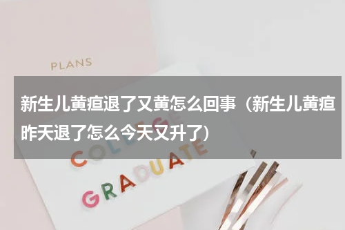 新生儿黄疸退了又黄怎么回事（新生儿黄疸昨天退了怎么今天又升了）