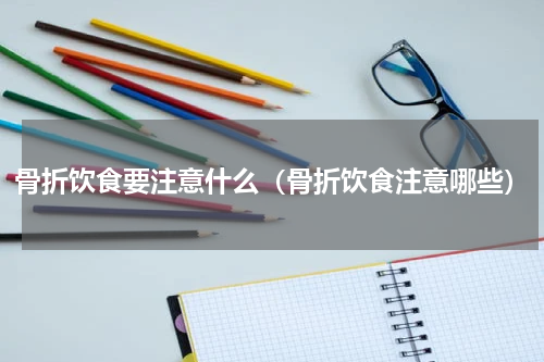 骨折饮食要注意什么（骨折饮食注意哪些）