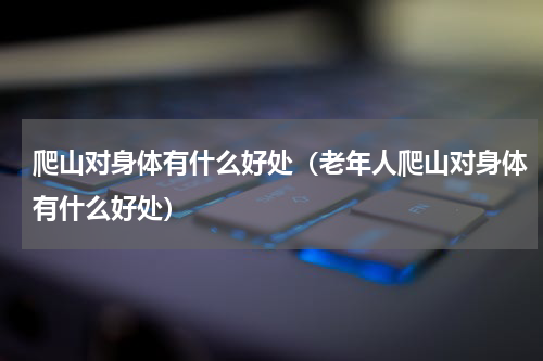 爬山对身体有什么好处（老年人爬山对身体有什么好处）