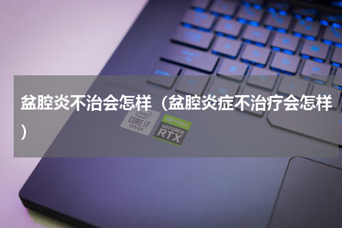 盆腔炎不治会怎样（盆腔炎症不治疗会怎样）