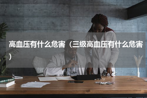 高血压有什么危害（三级高血压有什么危害）
