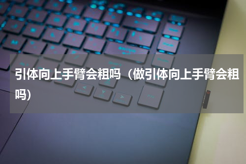 引体向上手臂会粗吗（做引体向上手臂会粗吗）