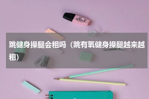 跳健身操腿会粗吗（跳有氧健身操腿越来越粗）