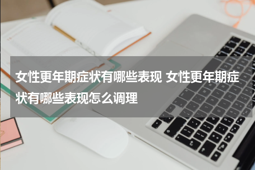 女性更年期症状有哪些表现 女性更年期症状有哪些表现怎么调理