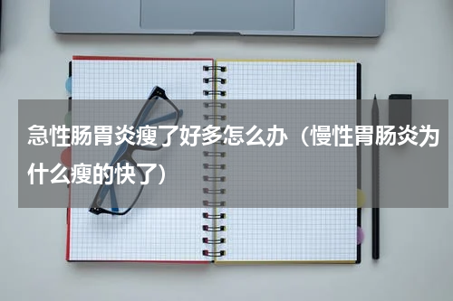 急性肠胃炎瘦了好多怎么办（慢性胃肠炎为什么瘦的快了）