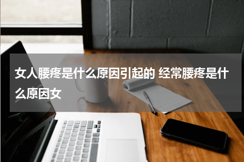 女人腰疼是什么原因引起的 经常腰疼是什么原因女