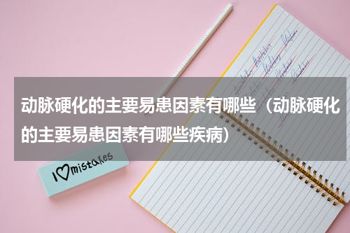 动脉硬化的主要易患因素有哪些（动脉硬化的主要易患因素有哪些疾病）