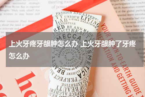 上火牙疼牙龈肿怎么办 上火牙龈肿了牙疼怎么办