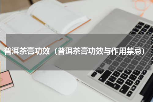普洱茶膏功效（普洱茶膏功效与作用禁忌）