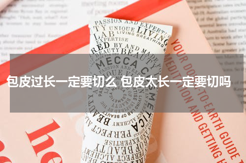 包皮过长一定要切么 包皮太长一定要切吗