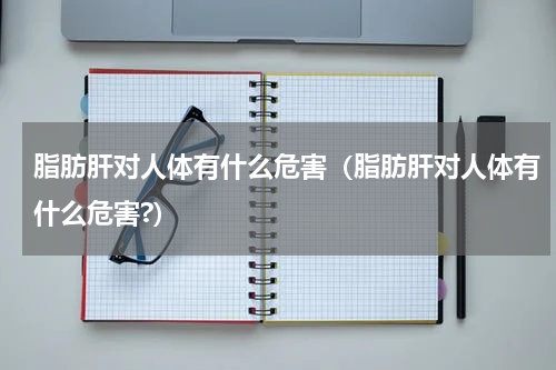 脂肪肝对人体有什么危害（脂肪肝对人体有什么危害?）