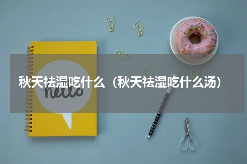 秋天祛湿吃什么（秋天祛湿吃什么汤）