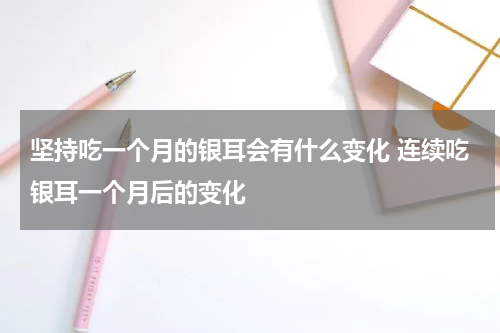 坚持吃一个月的银耳会有什么变化 连续吃银耳一个月后的变化
