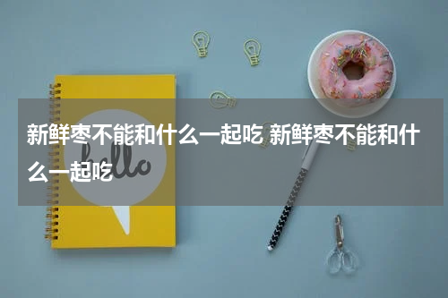 新鲜枣不能和什么一起吃 新鲜枣不能和什么一起吃