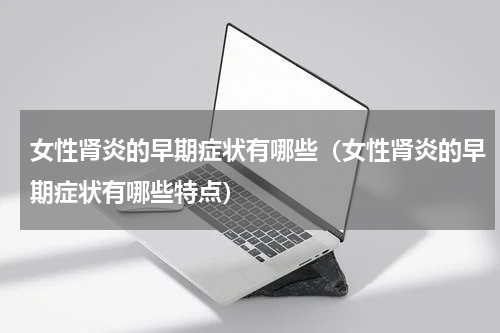 女性肾炎的早期症状有哪些（女性肾炎的早期症状有哪些特点）