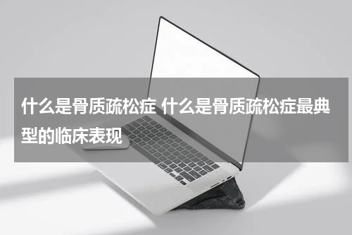 什么是骨质疏松症 什么是骨质疏松症最典型的临床表现