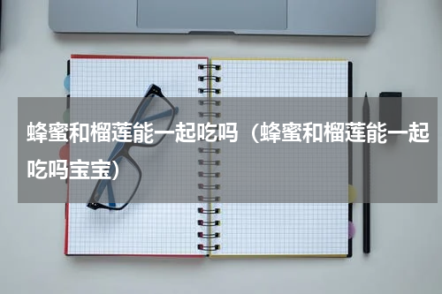蜂蜜和榴莲能一起吃吗（蜂蜜和榴莲能一起吃吗宝宝）