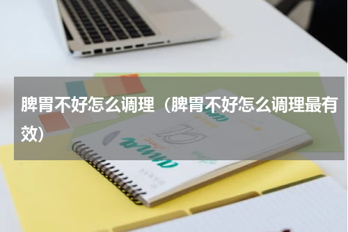 脾胃不好怎么调理（脾胃不好怎么调理最有效）