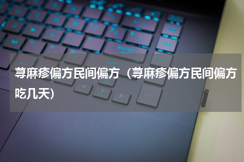 荨麻疹偏方民间偏方（荨麻疹偏方民间偏方吃几天）