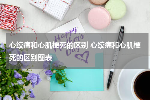 心绞痛和心肌梗死的区别 心绞痛和心肌梗死的区别图表