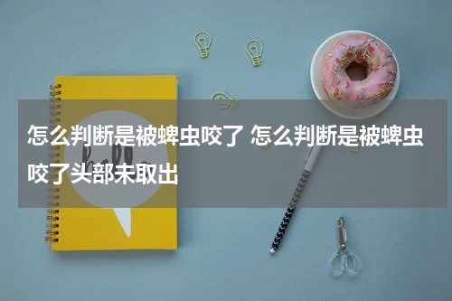 怎么判断是被蜱虫咬了 怎么判断是被蜱虫咬了头部未取出