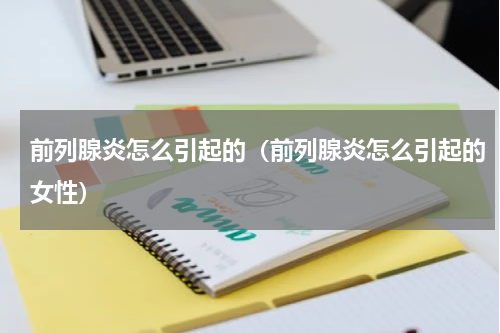 前列腺炎怎么引起的（前列腺炎怎么引起的女性）