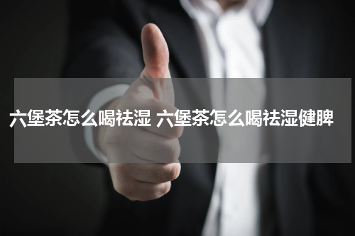 六堡茶怎么喝祛湿 六堡茶怎么喝祛湿健脾