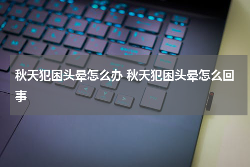 秋天犯困头晕怎么办 秋天犯困头晕怎么回事
