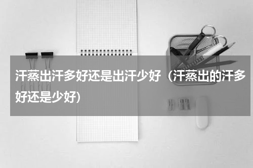 汗蒸出汗多好还是出汗少好（汗蒸出的汗多好还是少好）
