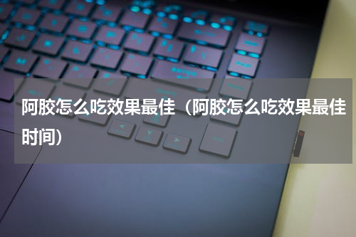 阿胶怎么吃效果最佳（阿胶怎么吃效果最佳时间）