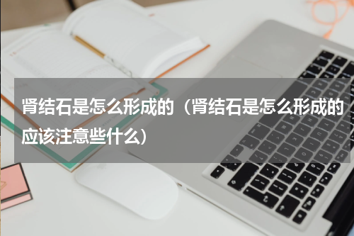 肾结石是怎么形成的（肾结石是怎么形成的应该注意些什么）