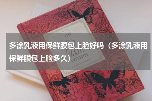 多涂乳液用保鲜膜包上脸好吗（多涂乳液用保鲜膜包上脸多久）