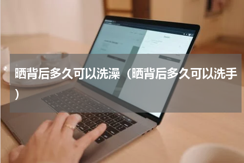 晒背后多久可以洗澡（晒背后多久可以洗手）