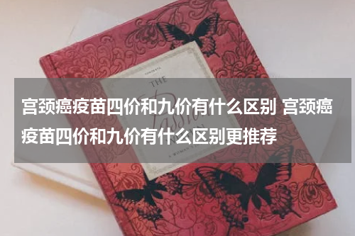 宫颈癌疫苗四价和九价有什么区别 宫颈癌疫苗四价和九价有什么区别更推荐