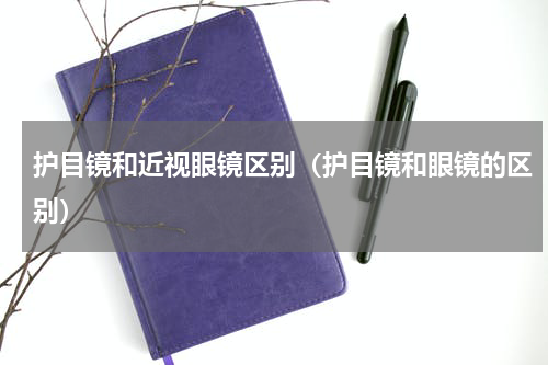护目镜和近视眼镜区别（护目镜和眼镜的区别）