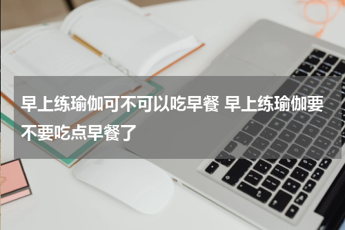早上练瑜伽可不可以吃早餐 早上练瑜伽要不要吃点早餐了
